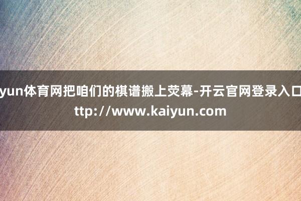 开yun体育网把咱们的棋谱搬上荧幕-开云官网登录入口 http://www.kaiyun.com
