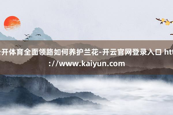 云开体育全面领路如何养护兰花-开云官网登录入口 http://www.kaiyun.com