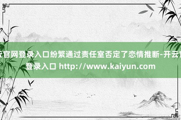 开云官网登录入口纷繁通过责任室否定了恋情推断-开云官网登录入口 http://www.kaiyun.com