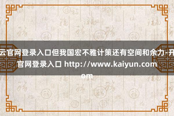 开云官网登录入口但我国宏不雅计策还有空间和余力-开云官网登录入口 http://www.kaiyun.com