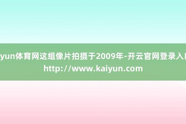 开yun体育网这组像片拍摄于2009年-开云官网登录入口 http://www.kaiyun.com