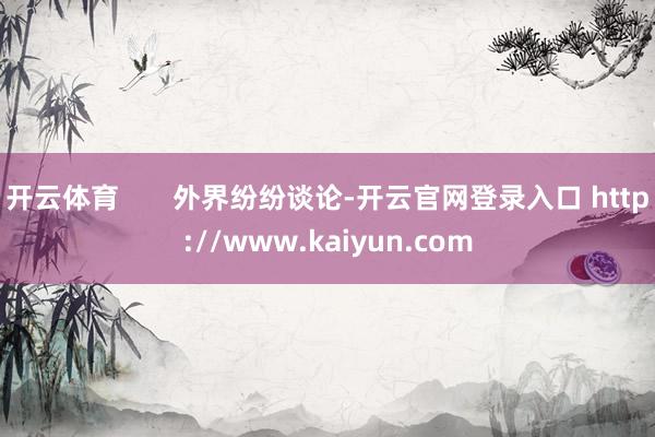 开云体育       外界纷纷谈论-开云官网登录入口 http://www.kaiyun.com