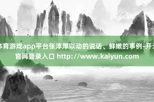 体育游戏app平台　　张淳厚以动的说话、鲜嫩的事例-开云官网登录入口 http://www.kaiyun.com