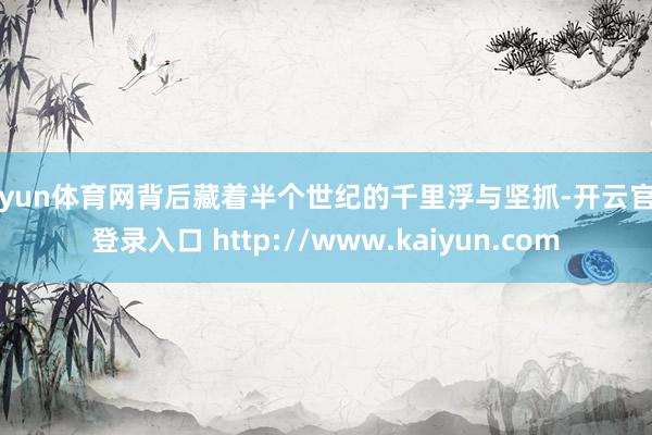开yun体育网背后藏着半个世纪的千里浮与坚抓-开云官网登录入口 http://www.kaiyun.com