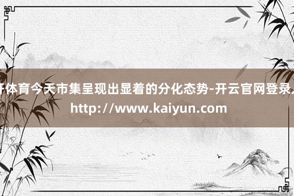 云开体育今天市集呈现出显着的分化态势-开云官网登录入口 http://www.kaiyun.com