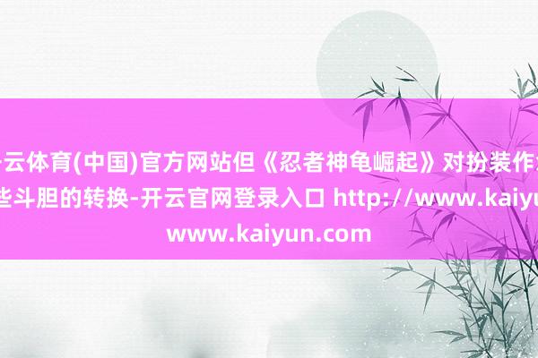 开云体育(中国)官方网站但《忍者神龟崛起》对扮装作念出了一些斗胆的转换-开云官网登录入口 http://www.kaiyun.com