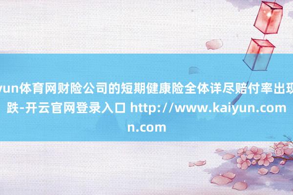 开yun体育网财险公司的短期健康险全体详尽赔付率出现下跌-开云官网登录入口 http://www.kaiyun.com
