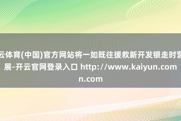 开云体育(中国)官方网站将一如既往援救新开发银走时营发展-开云官网登录入口 http://www.kaiyun.com