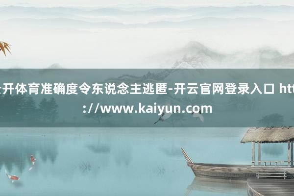 云开体育准确度令东说念主逃匿-开云官网登录入口 http://www.kaiyun.com