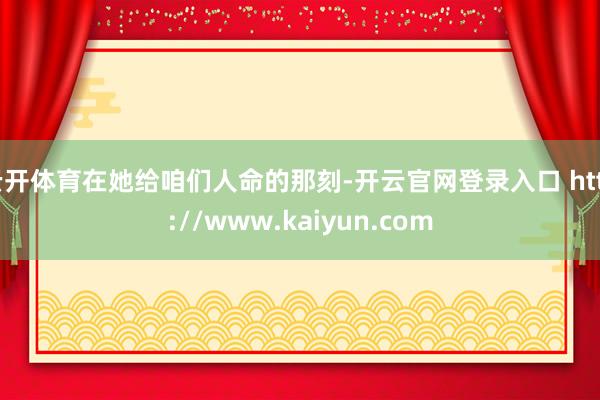 云开体育在她给咱们人命的那刻-开云官网登录入口 http://www.kaiyun.com