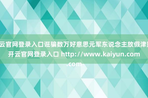 开云官网登录入口诳骗数万好意思元军东说念主放假津贴-开云官网登录入口 http://www.kaiyun.com