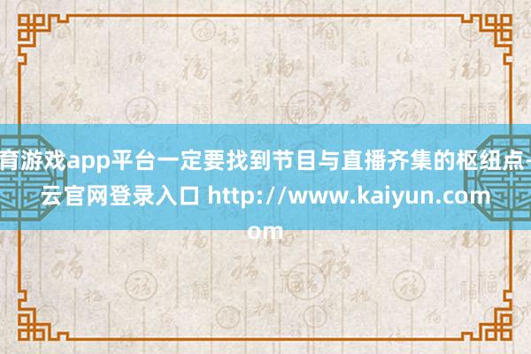 体育游戏app平台一定要找到节目与直播齐集的枢纽点-开云官网登录入口 http://www.kaiyun.com