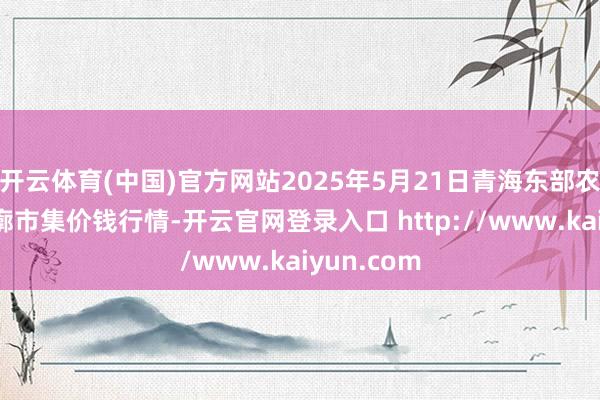 开云体育(中国)官方网站2025年5月21日青海东部农副居品轮廓市集价钱行情-开云官网登录入口 http://www.kaiyun.com
