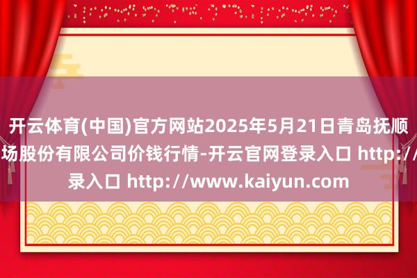 开云体育(中国)官方网站2025年5月21日青岛抚顺道蔬菜副食物批发商场股份有限公司价钱行情-开云官网登录入口 http://www.kaiyun.com