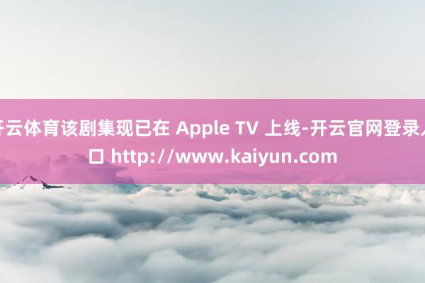 开云体育该剧集现已在 Apple TV 上线-开云官网登录入口 http://www.kaiyun.com