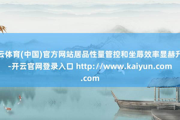 开云体育(中国)官方网站居品性量管控和坐蓐效率显赫升迁-开云官网登录入口 http://www.kaiyun.com