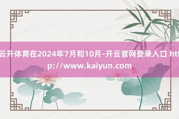 云开体育在2024年7月和10月-开云官网登录入口 http://www.kaiyun.com