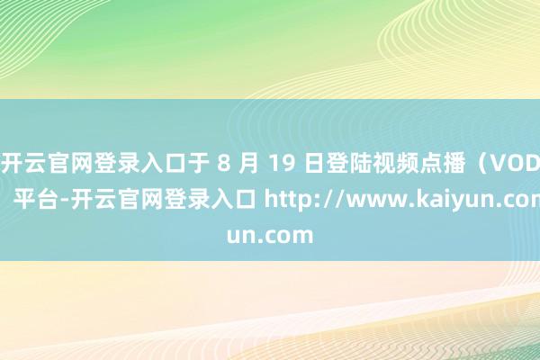 开云官网登录入口于 8 月 19 日登陆视频点播（VOD）平台-开云官网登录入口 http://www.kaiyun.com