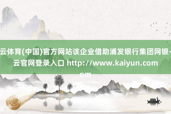 开云体育(中国)官方网站该企业借助浦发银行集团网银-开云官网登录入口 http://www.kaiyun.com