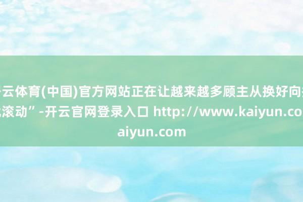 开云体育(中国)官方网站正在让越来越多顾主从换好向换优滚动”-开云官网登录入口 http://www.kaiyun.com
