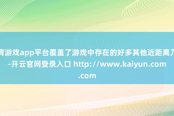 体育游戏app平台覆盖了游戏中存在的好多其他近距离刀兵-开云官网登录入口 http://www.kaiyun.com