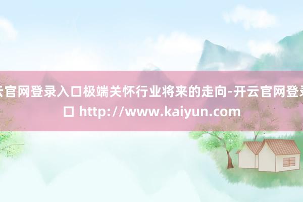 开云官网登录入口极端关怀行业将来的走向-开云官网登录入口 http://www.kaiyun.com