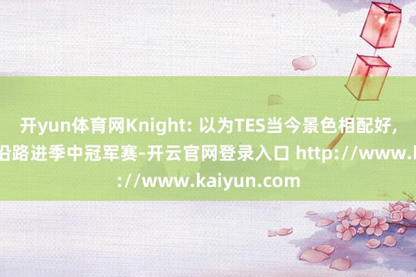 开yun体育网Knight: 以为TES当今景色相配好, 有契机的话沿路进季中冠军赛-开云官网登录入口 http://www.kaiyun.com