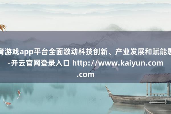 体育游戏app平台全面激动科技创新、产业发展和赋能愚弄-开云官网登录入口 http://www.kaiyun.com