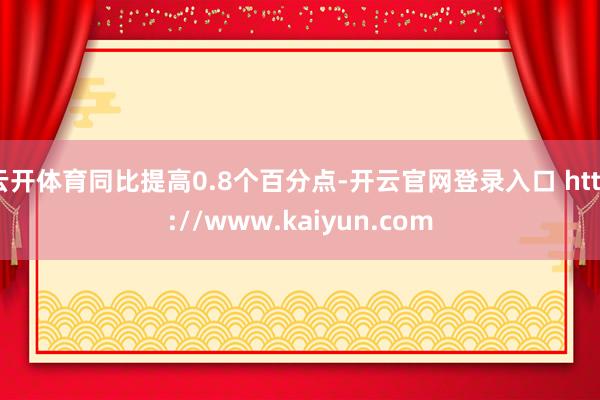 云开体育同比提高0.8个百分点-开云官网登录入口 http://www.kaiyun.com
