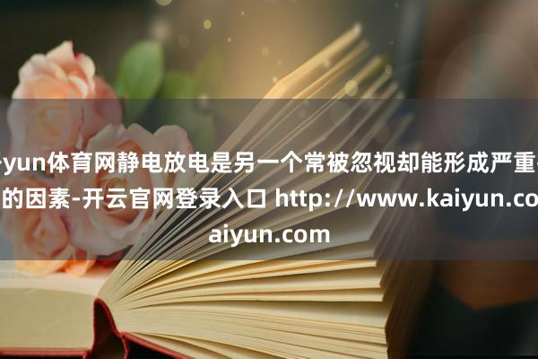 开yun体育网静电放电是另一个常被忽视却能形成严重损害的因素-开云官网登录入口 http://www.kaiyun.com