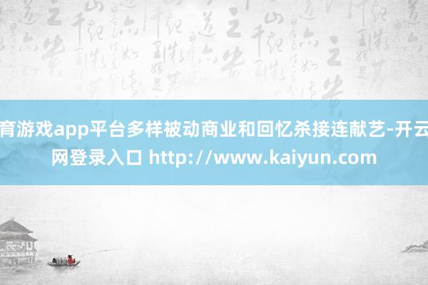 体育游戏app平台多样被动商业和回忆杀接连献艺-开云官网登录入口 http://www.kaiyun.com