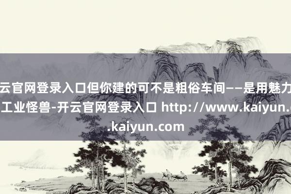 开云官网登录入口但你建的可不是粗俗车间——是用魅力驱动的工业怪兽-开云官网登录入口 http://www.kaiyun.com