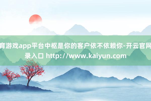 体育游戏app平台中枢是你的客户依不依赖你-开云官网登录入口 http://www.kaiyun.com