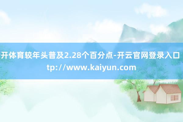 云开体育较年头普及2.28个百分点-开云官网登录入口 http://www.kaiyun.com
