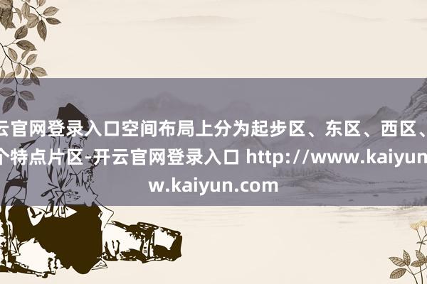 开云官网登录入口空间布局上分为起步区、东区、西区、北区四个特点片区-开云官网登录入口 http://www.kaiyun.com