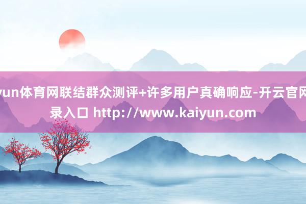 开yun体育网联结群众测评+许多用户真确响应-开云官网登录入口 http://www.kaiyun.com