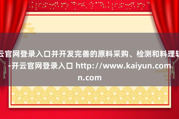 开云官网登录入口并开发完善的原料采购、检测和料理轨制-开云官网登录入口 http://www.kaiyun.com