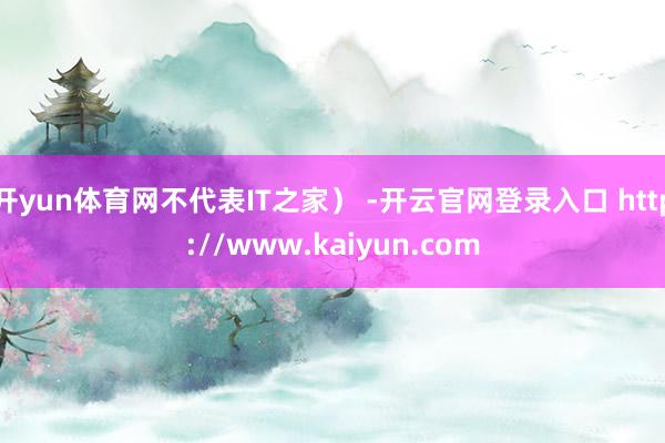 开yun体育网不代表IT之家） -开云官网登录入口 http://www.kaiyun.com