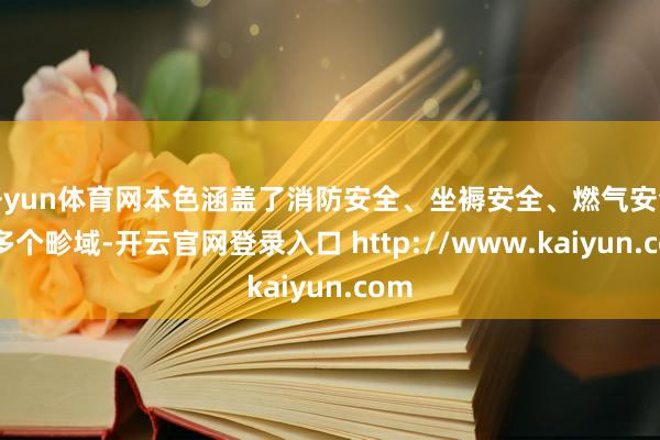开yun体育网本色涵盖了消防安全、坐褥安全、燃气安全等多个畛域-开云官网登录入口 http://www.kaiyun.com