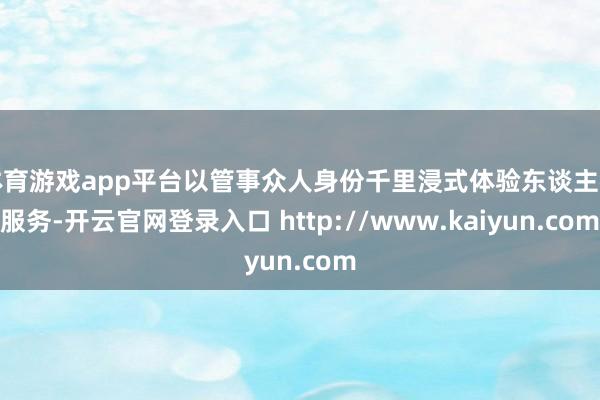 体育游戏app平台以管事众人身份千里浸式体验东谈主社服务-开云官网登录入口 http://www.kaiyun.com