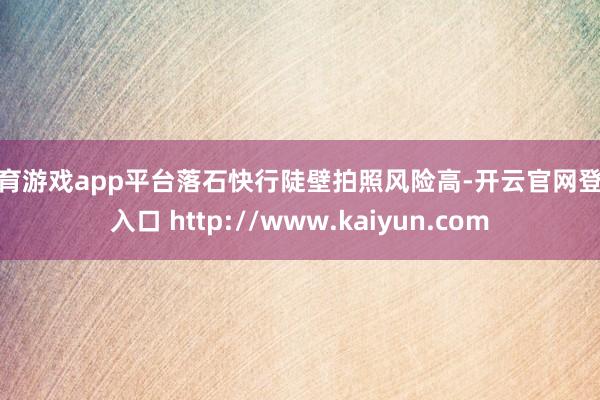 体育游戏app平台落石快行陡壁拍照风险高-开云官网登录入口 http://www.kaiyun.com