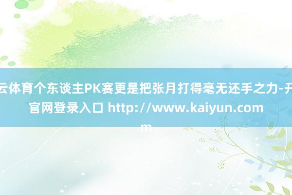开云体育个东谈主PK赛更是把张月打得毫无还手之力-开云官网登录入口 http://www.kaiyun.com