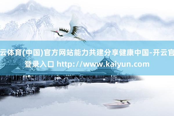 开云体育(中国)官方网站能力共建分享健康中国-开云官网登录入口 http://www.kaiyun.com