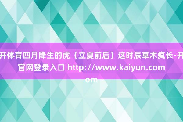 云开体育四月降生的虎（立夏前后）这时辰草木疯长-开云官网登录入口 http://www.kaiyun.com