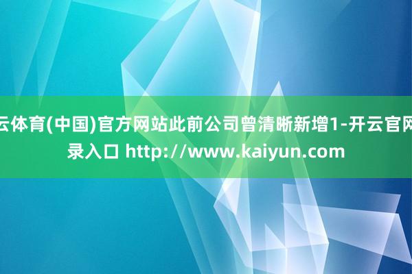 开云体育(中国)官方网站此前公司曾清晰新增1-开云官网登录入口 http://www.kaiyun.com