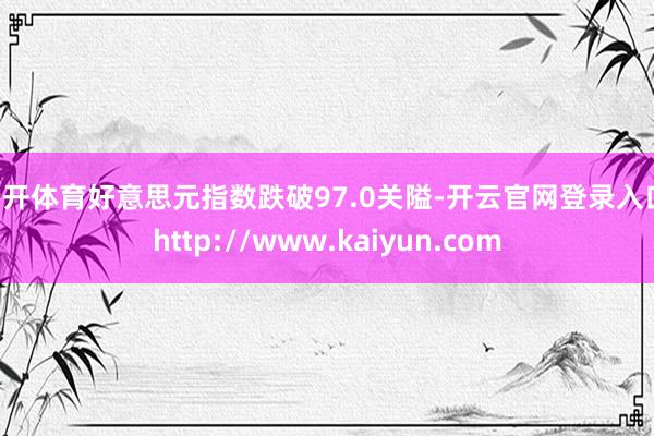 云开体育好意思元指数跌破97.0关隘-开云官网登录入口 http://www.kaiyun.com