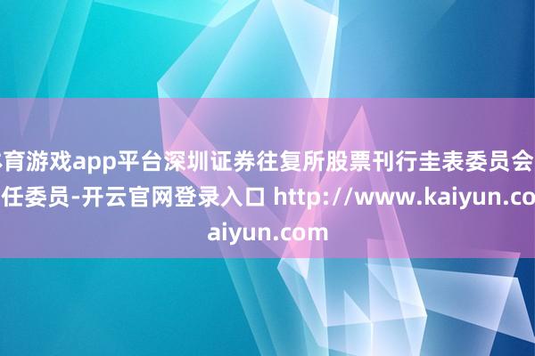 体育游戏app平台深圳证券往复所股票刊行圭表委员会副主任委员-开云官网登录入口 http://www.kaiyun.com