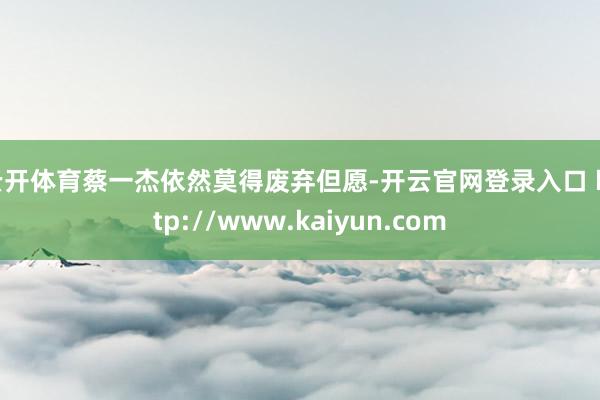 云开体育蔡一杰依然莫得废弃但愿-开云官网登录入口 http://www.kaiyun.com
