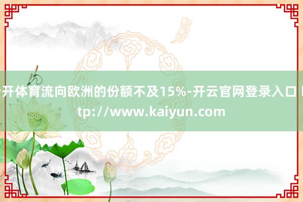 云开体育流向欧洲的份额不及15%-开云官网登录入口 http://www.kaiyun.com