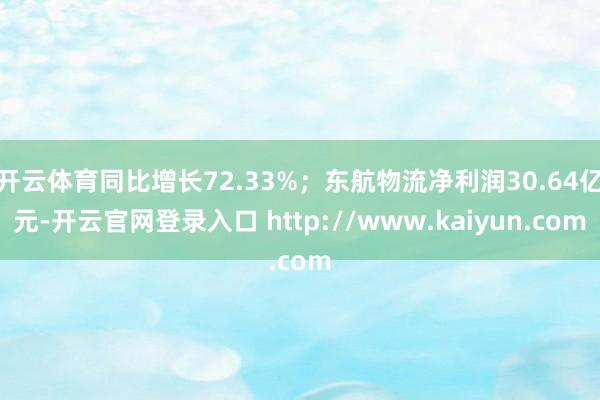 开云体育同比增长72.33%；东航物流净利润30.64亿元-开云官网登录入口 http://www.kaiyun.com